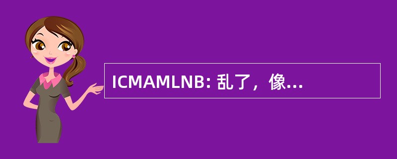 ICMAMLNB: 乱了，像没有人的业务可以