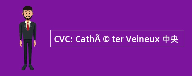 CVC: CathÃ © ter Veineux 中央