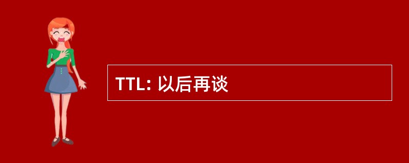 TTL: 以后再谈