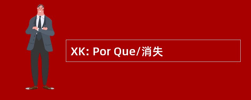 XK: Por Que/消失