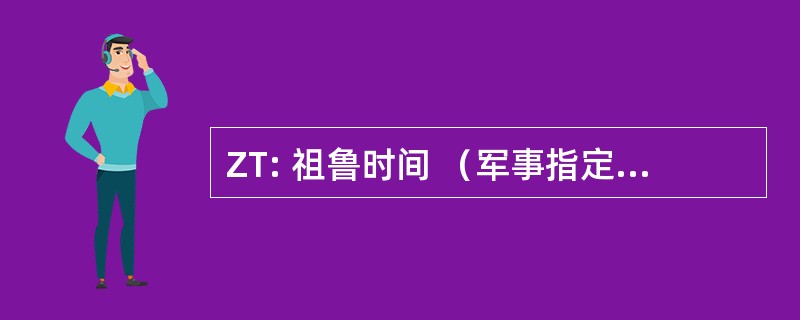 ZT: 祖鲁时间 （军事指定为格林威治标准时间）