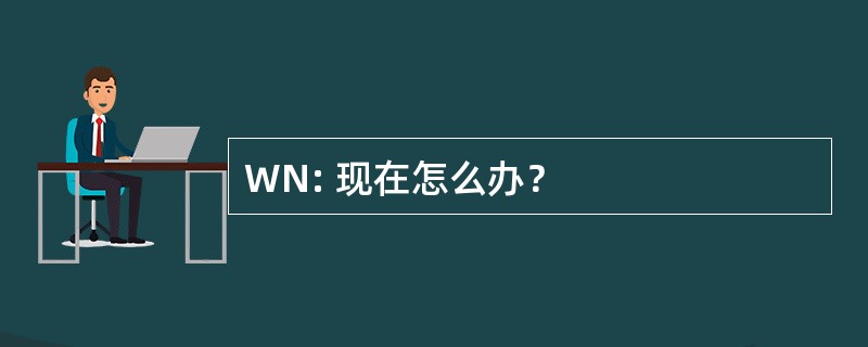 WN: 现在怎么办？