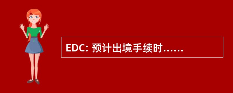 EDC: 预计出境手续时......