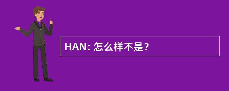 HAN: 怎么样不是？