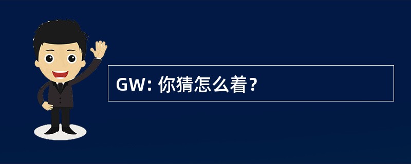 GW: 你猜怎么着？