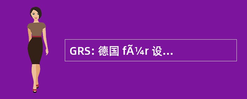 GRS: 德国 fÃ¼r 设备 und Reaktorsicherheit 博汇