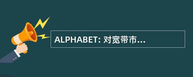 ALPHABET: 对宽带市场活动的访问